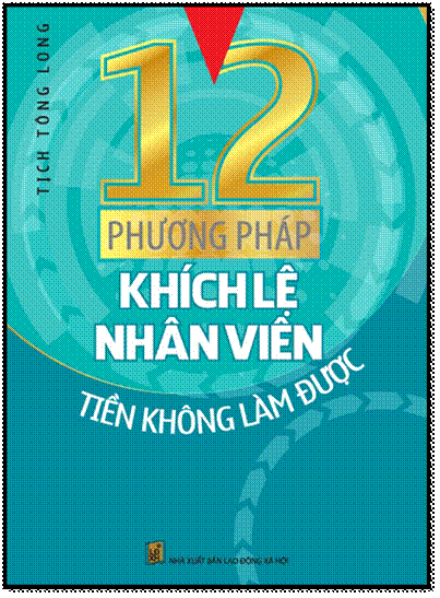 12 Phương Pháp Khích Lệ Nhân Viên Tiền Không Làm Được (NXB Lao Động Hà Nội 2015) - Tịch Tông Long