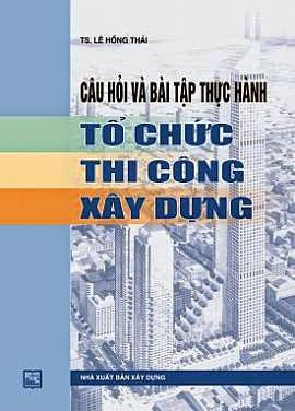 Câu Hỏi Và Bài Tập Thực Hành Tổ Chức Thi Công Xây Dựng (NXB Xây Dựng 2010) - Lê Hồng Thái, 107 Trang
