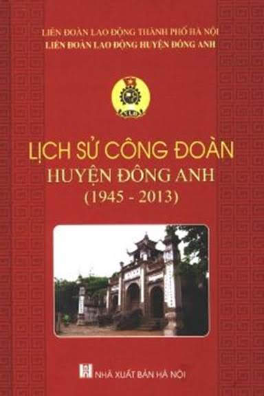 Lịch Sử Công Đoàn Huyện Đông Anh 1945-2013 (NXB Hà Nội 2014) - Phan Thanh Dũng, 258 Trang