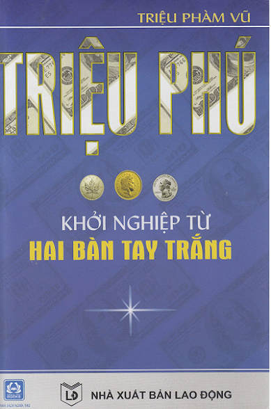 Triệu Phú Khởi Nghiệp Từ Hai Bàn Tay Trắng (NXB Lao Động 2015) - Triệu Phàm Vũ, 452 Trang